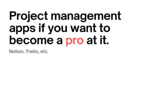 Project management
apps if you want to
become a pro at it.
Notion, Trello, etc.
 