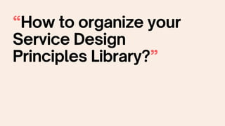 “How to organize your
Service Design
Principles Library?”
 
