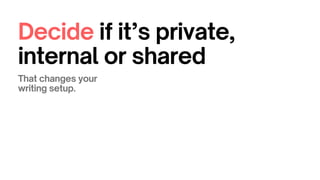 Decide if it’s private,
internal or shared
That changes your
writing setup.
 