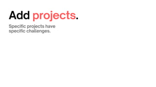 Add projects.
Specific projects have
specific challenges.
 