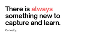 There is always
something new to
capture and learn.
Curiosity.
 