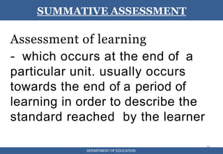 Assessment of learning
- which occurs at the end of a
particular unit. usually occurs
towards the end of a period of
learning in order to describe the
standard reached by the learner
14
SUMMATIVE ASSESSMENT
DEPARTMENT OF EDUCATION
 