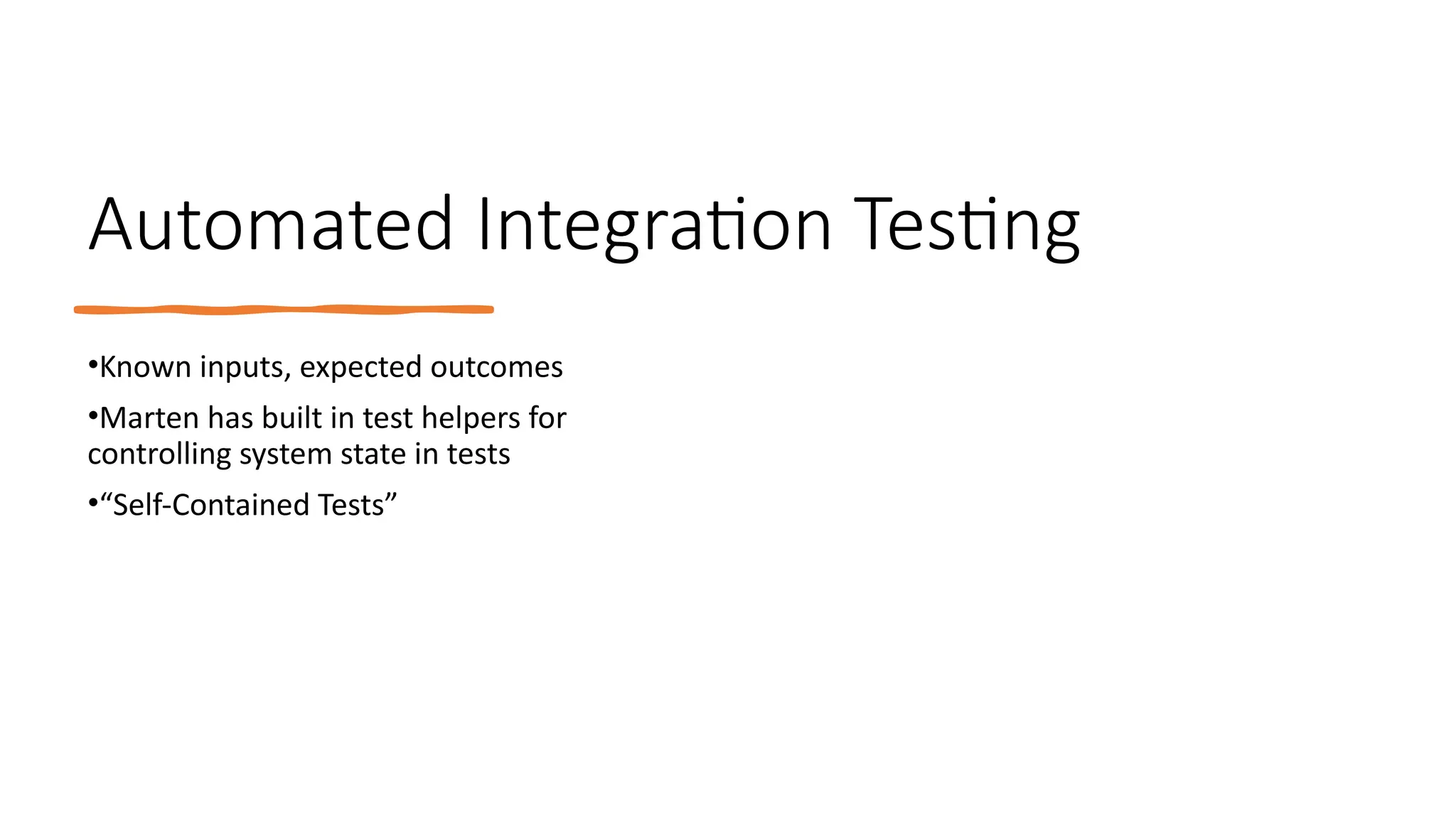 Automated Integration Testing
•Known inputs, expected outcomes
•Marten has built in test helpers for
controlling system state in tests
•“Self-Contained Tests”
 