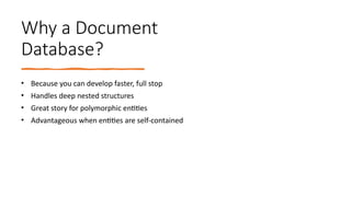 Why a Document
Database?
• Because you can develop faster, full stop
• Handles deep nested structures
• Great story for polymorphic entities
• Advantageous when entities are self-contained
 
