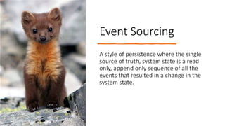 Event Sourcing
A style of persistence where the single
source of truth, system state is a read
only, append only sequence of all the
events that resulted in a change in the
system state.
 