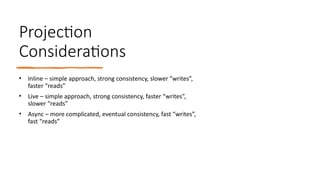 Projection
Considerations
• Inline – simple approach, strong consistency, slower ”writes”,
faster “reads”
• Live – simple approach, strong consistency, faster “writes”,
slower “reads”
• Async – more complicated, eventual consistency, fast “writes”,
fast “reads”
 