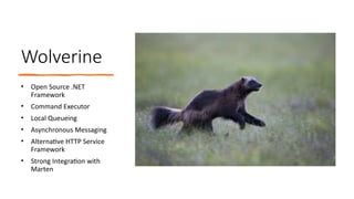 Wolverine
• Open Source .NET
Framework
• Command Executor
• Local Queueing
• Asynchronous Messaging
• Alternative HTTP Service
Framework
• Strong Integration with
Marten
 
