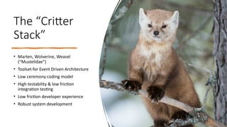 The “Critter
Stack”
• Marten, Wolverine, Weasel
(“Mustelidae”)
• Toolset for Event Driven Architecture
• Low ceremony coding model
• High testability & low friction
integration testing
• Low friction developer experience
• Robust system development
 