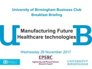 Wednesday 29 November 2017
University of Birmingham Business Club
Breakfast Briefing
Manufacturing Future
Healthcare technologies
 