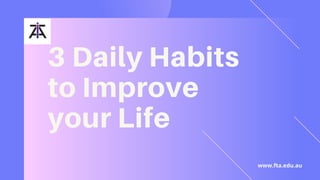 3 Daily Habits
to Improve
your Life
www.fta.edu.au
 