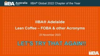 IIBA® Adelaide
Lean Coffee – FOBA & other Acronyms
23 November 2023
IIBA® Global 2022 Chapter of the Year
 