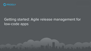 Getting started: Agile release management for
low-code apps
 