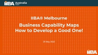 IIBA® Melbourne
Business Capability Maps
How to Develop a Good One!
25 May 2022
 