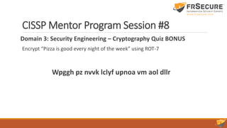 CISSP Mentor Program Session #8
Domain 3: Security Engineering – Cryptography Quiz BONUS
Encrypt “Pizza is good every night of the week” using ROT-7
Wpggh pz nvvk lclyf upnoa vm aol dllr
 