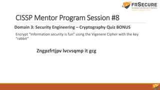 CISSP Mentor Program Session #8
Domain 3: Security Engineering – Cryptography Quiz BONUS
Encrypt “Information security is fun” using the Vigenere Cipher with the key
“rabbit”
Zngpzfrtjpv lvcvsqmp it gcg
 