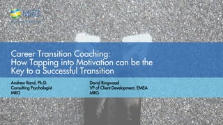Career Transition Coaching:
How Tapping into Motivation can be the
Key to a Successful Transition
Andrew Rand, Ph.D.
Consulting Psychologist
MRG
David Ringwood
VP of Client Development, EMEA
MRG
 