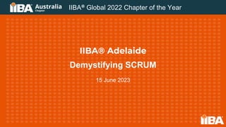 IIBA® Adelaide
Demystifying SCRUM
15 June 2023
IIBA® Global 2022 Chapter of the Year
 