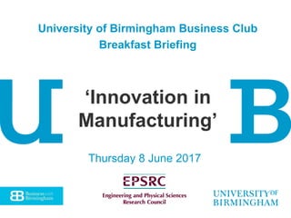 Thursday 8 June 2017
University of Birmingham Business Club
Breakfast Briefing
‘Innovation in
Manufacturing’
 