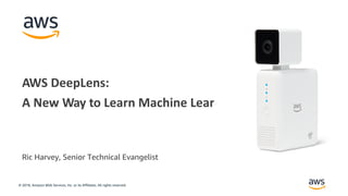 © 2018, Amazon Web Services, Inc. or its Affiliates. All rights reserved.
Ric Harvey, Senior Technical Evangelist
AWS DeepLens:
A New Way to Learn Machine Learning
 