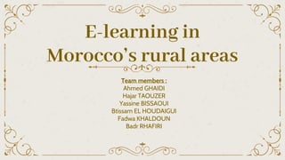 E-learning in
Morocco’s rural areas
Team members :
Ahmed GHAIDI
Hajar TAOUZER
Yassine BISSAOUI
Btissam EL HOUDAIGUI
Fadwa KHALDOUN
Badr RHAFIRI
 