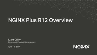 NGINX Plus R12 Overview
Liam Crilly
Director of Product Management
April 12, 2017
 