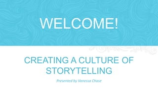 WELCOME! 
CREATING A CULTURE OF 
STORYTELLING 
Presented by Vanessa Chase 
 