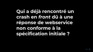 3//
Qui a déjà rencontré un
crash en front dû à une
réponse de webservice
non conforme à la
spécification initiale ?
 