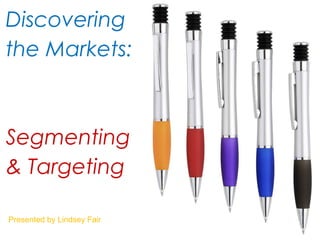 Discovering
the Markets:
Segmenting
& Targeting
Presented by Lindsey Fair
 