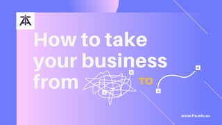 How to take
your business
from to
www.fta.edu.au
 