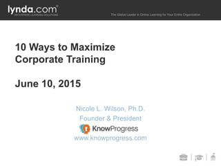ENTERPRISE LEARNING SOLUTIONS The Global Leader in Online Learning for Your Entire Organization
10 Ways to Maximize
Corporate Training
June 10, 2015
Nicole L. Wilson, Ph.D.
Founder & President
www.knowprogress.com
 