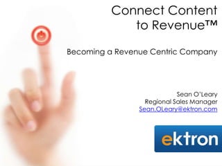 Connect Content
             to Revenue™

Becoming a Revenue Centric Company




                            Sean O’Leary
                  Regional Sales Manager
                Sean.OLeary@ektron.com
 