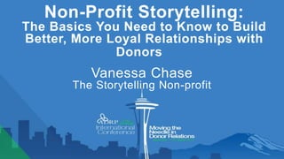 Non-Profit Storytelling: 
The Basics You Need to Know to Build 
Better, More Loyal Relationships with 
Donors 
Vanessa Chase 
The Storytelling Non-profit 
 