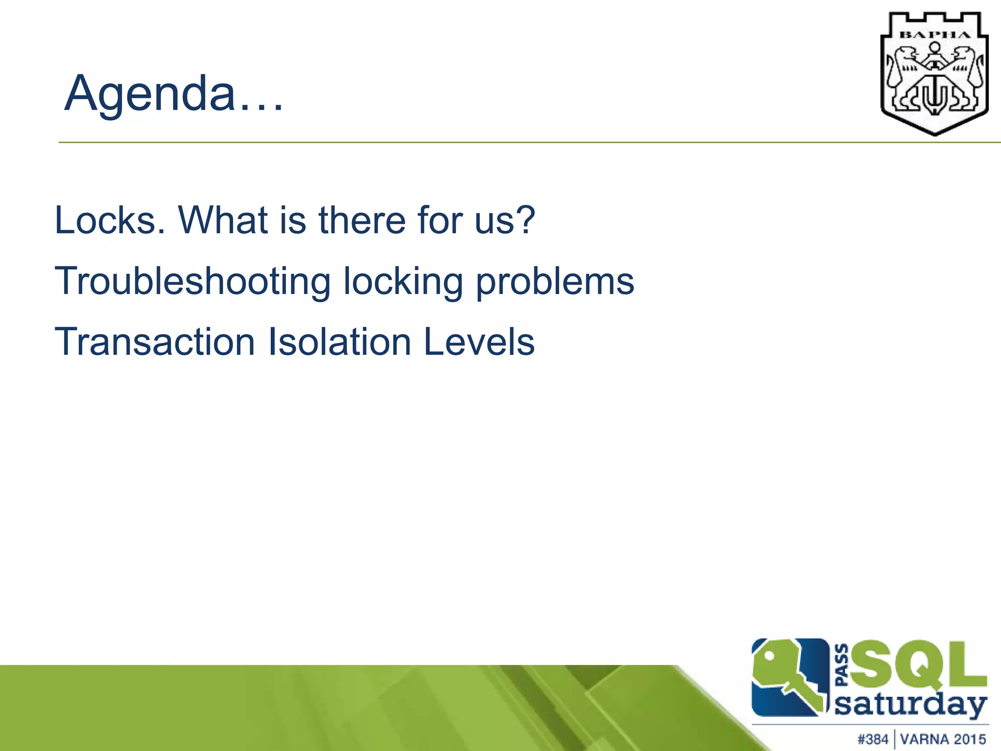 Agenda…
Locks. What is there for us?
Troubleshooting locking problems
Transaction Isolation Levels
 
