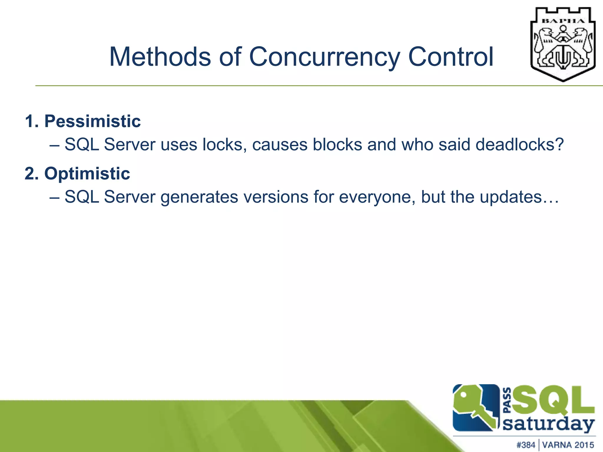 Methods of Concurrency Control
1. Pessimistic
– SQL Server uses locks, causes blocks and who said deadlocks?
2. Optimistic
– SQL Server generates versions for everyone, but the updates…
 