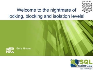 Welcome to the nightmare of
locking, blocking and isolation levels!
Boris Hristov
 