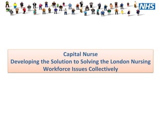 Capital Nurse
Developing the Solution to Solving the London Nursing
Workforce Issues Collectively
 