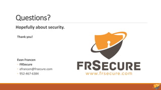 Questions?
Hopefully about security.
Thank you!
Evan Francen
◦ FRSecure
◦ efrancen@frsecure.com
◦ 952-467-6384
 