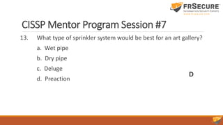 CISSP Mentor Program Session #7
13. What type of sprinkler system would be best for an art gallery?
a. Wet pipe
b. Dry pipe
c. Deluge
d. Preaction
D
 