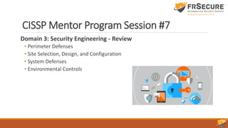 CISSP Mentor Program Session #7
Domain 3: Security Engineering - Review
• Perimeter Defenses
• Site Selection, Design, and Configuration
• System Defenses
• Environmental Controls
 
