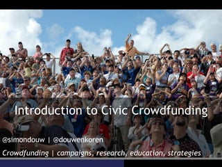 Introduction to Civic Crowdfunding
@simondouw | @douwenkoren
Crowdfunding | campaigns, research, education, strategies

 