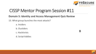 CISSP Mentor Program Session #11
Domain 5: Identity and Access Management Quiz Review
13. What group launches the most attacks?
a. Insiders
b. Oustiders
c. Hacktivists
d. Script kiddies
B
 