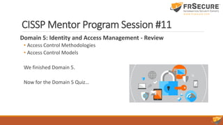 CISSP Mentor Program Session #11
Domain 5: Identity and Access Management - Review
• Access Control Methodologies
• Access Control Models
We finished Domain 5.
Now for the Domain 5 Quiz…
 