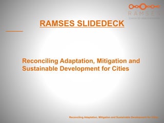 RAMSES SLIDEDECK
Reconciling Adaptation, Mitigation and
Sustainable Development for Cities
Reconciling Adaptation, Mitigation and Sustainable Development for Cities
 