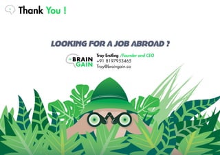 Troy Erstling /Founder and CEO
+91 8197953465
Troy@braingain.co
Looking for a job abroad ?
Thank You !
 