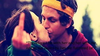 “Therefore I lie with her and her with me,
And in our faults by lies we flattered be.”
 