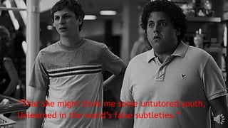 “That she might think me some untutored youth,
Unlearned in the world’s false subtleties.”
 