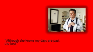 “Although she knows my days are past
the best”
 