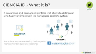 CIÊNCIA ID - What it is?
INFRAESTRUTURAS
SERVIÇOS
It is a unique and permanent identifier that allows to distinguish
who h...