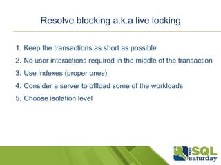Resolve blocking a.k.a live locking 
1. Keep the transactions as short as possible 
2. No user interactions required in the middle of the transaction 
3. Use indexes (proper ones) 
4. Consider a server to offload some of the workloads 
5. Choose isolation level 
 