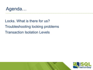 Agenda… 
Locks. What is there for us? 
Troubleshooting locking problems 
Transaction Isolation Levels 
 